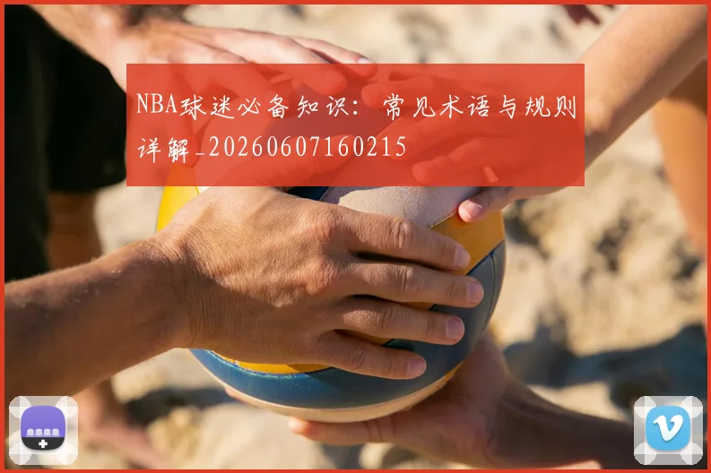 NBA球迷必备知识:常见术语与规则详解_20260607160215